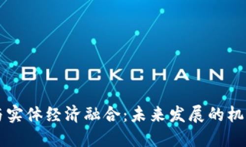 区块链与实体经济融合：未来发展的机遇与挑战