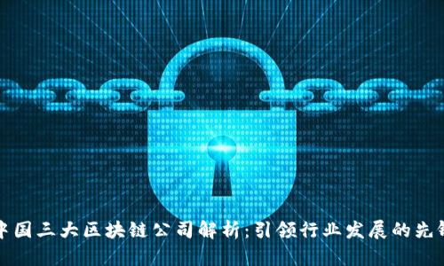 中国三大区块链公司解析：引领行业发展的先锋