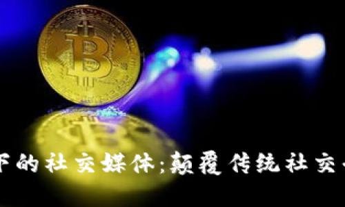 区块链技术下的社交媒体：颠覆传统社交平台的新模式