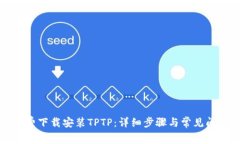如何免费下载安装TPTP：详细步骤与常见问题解答