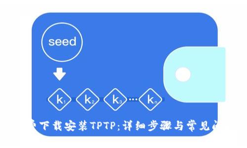 如何免费下载安装TPTP：详细步骤与常见问题解答