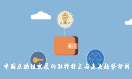 中国区块链发展的独特特点与未来趋势分析