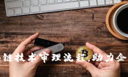 全面解析区块链技术审理流程，助力企业合规与安全