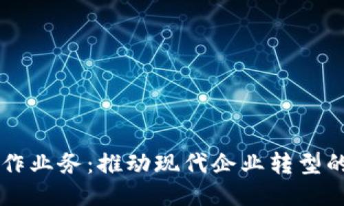 区块链合作业务：推动现代企业转型的关键力量