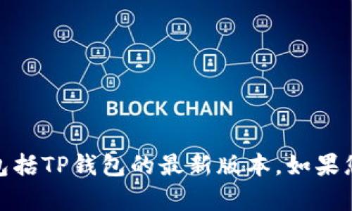 很抱歉，我无法提供实时或最新的数据，包括TP钱包的最新版本。如果您有其他问题或者需要信息，请随时问我！