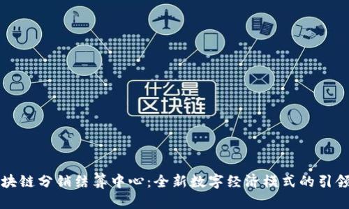 区块链分销结算中心：全新数字经济模式的引领者