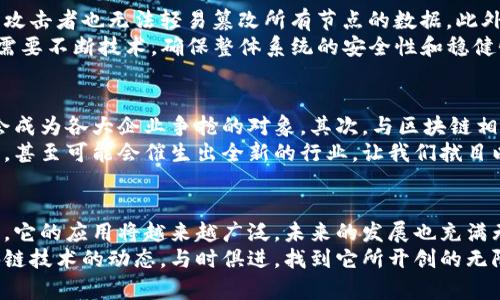 qtis_title区块链的未来发展：颠覆与应用的前景/qtis_title  
区块链,未来发展,应用场景,技术趋势/guanjianci  

什么是区块链？  
首先，让我们深入了解区块链这项革命性的技术。简单来说，区块链是一种分布式的数据库技术，数据以区块的形式存储，而这些区块通过密码学连接在一起，形成链条。这种结构的核心优势在于其去中心化和透明性，这意味着，没有单一实体能够控制或篡改数据。  
区块链的最初应用场景是比特币等数字货币，但随着技术的不断进步和发展，我们发现区块链可以应用于许多领域，包括金融、供应链管理、医疗、投票系统等。这些应用展示了区块链不可更改、可信和安全的特点，意味着它能够在多个行业中提供新的解决方案。  

区块链如何应用？  
区块链的应用场景多种多样，以下是一些重要领域的详细介绍：  

h41. 金融服务/h4  
在金融领域，区块链技术能够显著降低交易成本与时间。传统的金融交易需通过多个中介，而区块链使得用户之间的直接交易成为可能。比如，Ripple协议可以跨境转账，并以较低的费用和更快的速度完成。  

h42. 供应链管理/h4  
供应链中每一环节的数据都可以记录在区块链上，从生产、运输到销售，确保每个环节都透明且可追溯。这意味着消费者能够追踪自己购买商品的来源，提高产品质量的信任度。例如，食品行业可以利用区块链追踪食品的来源和质量，提高消费者的食品安全感。  

h43. 医疗领域/h4  
区块链在医疗领域同样展现出巨大的潜力。患者的医疗记录可以安全存储在区块链中，医生、医院和患者都能便捷地访问这些记录，而不需要担心隐私的泄露。这不仅能提高医疗效率，也能降低医疗差错的发生率。  

h44. 投票系统/h4  
投票系统的安全性和公正性一直是民主社会的重要保障。而利用区块链技术，可以设计透明且不可篡改的投票系统，通过确保投票记录的透明性和安全性，提升民众对选举结果的信任。  

区块链的未来发展趋势  
随着技术的不断演进，区块链的未来发展值得期待。我们可以注意到以下几个趋势：  

h41. 政府和企业的采纳/h4  
越来越多的政府和企业意识到区块链的潜在价值，纷纷开始探索其应用。特别是在数字身份、资产管理等方面，区块链能够提供可靠的解决方案，促进透明度与效率的提升。真心觉得，未来的区块链将会被广泛接受并应用在我们日常生活的各个方面。  

h42. 可扩展性和互操作性的提升/h4  
虽然区块链技术具有许多优势，但在可扩展性和互操作性上仍存在一些挑战。随着技术的不断成熟，未来的区块链网络将能实现更高的交易速度和处理能力，同时不同区块链之间的互操作性也将得到增强，这将使得不同应用之间的协同成为可能，有点遗憾的是，这一目标距离全面实现仍需时日。  

h43. 跨界融合/h4  
区块链技术与其他新兴技术（如人工智能、物联网）之间的融合将推动更创新的应用。想象一下，通过人工智能技术分析区块链上记录的大量数据，可以让我们在医疗、金融等领域做出更智能的决策。这种跨界融合将会引领行业的重大变革。  

相关问题讨论  

h4问题一：区块链技术的安全性如何保障？/h4  
要理解区块链的安全性，首先要了解它的去中心化特征。每一个节点都存储了一份完整的数据库副本，即便某个节点受到攻击，攻击者也无法轻易篡改所有节点的数据。此外，区块链使用密码学技术确保每个数据块的不可篡改性，这意味着一旦数据被写入，就无法被更改。  
但是，仍然有一些安全隐患，例如51%攻击。尽管这种情况在大型区块链网络中极为罕见，但仍需引起警惕。因此，区块链开发者需要不断技术，确保整体系统的安全性和稳健性。  

h4问题二：未来的区块链技术会带来哪些新职业？/h4  
随着区块链技术的不断发展，新的职业机会层出不穷。首先，区块链开发者的需求正在激增。掌握区块链开发技能的程序员，将会成为各大企业争抢的对象。其次，与区块链相关的合规性审计角色也愈加重要，尤其在金融和医疗等行业。  
另外，区块链顾问将成为企业在实施区块链技术过程中的重要支持者。相信在未来，随着区块链的普及，将会出现更多新兴职业，甚至可能会催生出全新的行业，让我们拭目以待。  

总结  
总之，区块链作为一种颠覆性技术，不仅仅是数字货币的基础，更是各种行业变革的催化剂。随着我们对区块链的理解逐步深入，它的应用将越来越广泛，未来的发展也充满无限可能。  
真心觉得，未来我们会看到一个更加透明、高效而安全的社会，而区块链无疑是带来这一切的钥匙之一。希望大家能够关注区块链技术的动态，与时俱进，找到它所开创的无限机会。