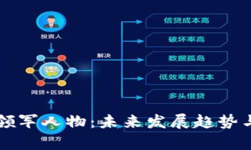 区块链行业的领军人物：未来发展趋势与最强大佬解析