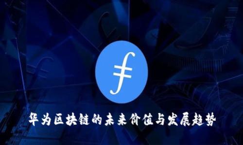 华为区块链的未来价值与发展趋势