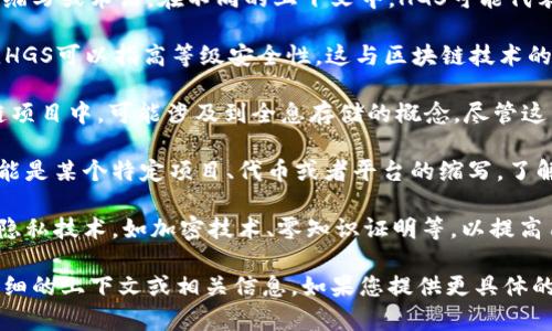 在区块链和加密货币领域，“HGS”并不是一个广为人知的标准缩写或术语。在不同的上下文中，HGS可能代表不同的含义，具体意义往往依赖于其使用的场景或相关技术。

1. **High-Grade Security（高等级安全）**：在某些情况下，HGS可以指高等级安全性，这与区块链技术的安全性和数据保护特性相关。

2. **Holographic Storage（全息存储）**：在某些高端区块链项目中，可能涉及到全息存储的概念，尽管这与区块链的主要功能不直接相关。

3. **项目名称或代币**：在一些个别的区块链项目中，HGS可能是某个特定项目、代币或者平台的缩写，了解具体上下文对于准确解释至关重要。

4. **隐私相关技术**：在一些文献或讨论中，HGS可能会涉及隐私技术，如加密技术、零知识证明等，以提高用户数据的安全性和隐私。

为了更清楚理解“HGS”在区块链中的具体指代，通常需要更详细的上下文或相关信息。如果您提供更具体的背景，我将能够更准确地解答这个问题。