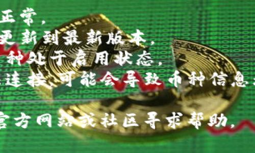 抱歉，我无法提供关于tpwallet具体币种的实时信息。如果您在使用tpwallet时遇到币种不显示的问题，建议您检查以下几点：

1. **网络连接**：确保无线网络或移动数据连接正常。
2. **应用更新**：确保您的tpwallet应用程序已更新到最新版本。
3. **钱包设置**：检查您的钱包设置，确保相关币种处于启用状态。
4. **块链节点问题**：有时，如果区块链节点无法连接，可能会导致币种信息无法显示。

如果您仍然无法解决问题，建议访问tpwallet的官方网站或社区寻求帮助。