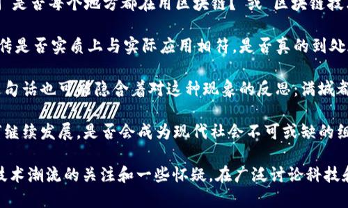 “满城是区块链吗”这句话可以理解为一种对当前社会、经济或技术环境的反思或讨论，尤其是在区块链技术日益普及的背景下。具体来说，它可能在探讨以下几个方面：

1. **区块链的普及程度**：在很多城市及行业中，区块链技术的应用逐渐增多，人们会问“是否每个地方都在用区块链？”或“区块链技术是否已经无处不在？”
   
2. **对区块链的态度**：此句子可能表达了一种疑惑或批判，即对区块链技术的炫目宣传是否实质上与实际应用相符，是否真的到处都有落地应用，而不仅仅是口号。

3. **技术泡沫的风险**：在热潮之中，可能会出现一些不切实际的希望与过高的预期，这句话也可能隐含着对这种现象的反思：满城都是区块链，但它真的能解决问题吗？

4. **行业的变化与趋势**：此外，这句话也可能用于引发讨论，比如区块链在未来将如何继续发展，是否会成为现代社会不可或缺的组成部分。

如果这是一种日常对话或社交媒体上的表达，语气可能较为轻松和调侃，反映出对当下技术潮流的关注和一些怀疑。在广泛讨论科技和创新的今天，类似的表达是一种试图揭示人们对新技术接受度和实际应用态度的方式。