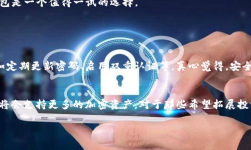 关于“TP的钱包怎么样”，这个问题涉及到对TP钱包的功能、使用体验、安全性等方面的评估。以下是对TP钱包的详细介绍：

TP钱包概述
TP钱包是一个专注于数字资产管理的移动钱包，它为用户提供了安全、便捷的加密货币管理服务。作为一种新兴的金融工具，TP钱包正在吸引越来越多的用户，尤其是那些对数字货币投资感兴趣的人群。

功能特点
TP钱包有着丰富的功能，可以满足不同用户的需求。首先，它支持多种加密货币，包括比特币、以太坊和其他主流数字货币，用户可以方便地进行交易。此外，钱包还具备去中心化交易所（DEX）的功能，用户可以在钱包内直接进行交易，而无需跳转到其他平台。更值得一提的是，TP钱包采用了简单易用的界面，用户即便是初次接触数字货币，也能快速上手。

安全性分析
安全性是数字钱包最受关注的因素之一。TP钱包在这方面采取了多重保护措施，包括私钥本地化存储、数据加密等，以保障用户资产的安全。尽管没有绝对安全的钱包，但TP钱包的设计理念是将安全性放在首位，这让用户在使用过程中更加放心。

用户体验
根据用户的反馈，TP钱包的使用体验相对较为友好，操作简单，不容易产生误操作。同时，钱包在性能上表现良好，发送和接收币种的速度较快。不过，也有用户提到在某些高峰时段，交易确认的速度可能会稍有延迟，这一点在未来有待改进。

未来发展趋势
随着区块链技术的不断进步和社会对数字资产接受度的提升，TP钱包的潜力将进一步释放。未来，TP钱包可能会扩展更智能化的功能，例如与DeFi（去中心化金融）应用的更深度整合，从而提升用户的投资体验。

总结
总的来说，TP钱包作为一个新兴的数字资产管理工具，具有良好的功能特点和安全性，用户体验也在不断。对于想要进入数字货币领域的用户来说，TP钱包是一个值得一试的选择。

常见问题解答

h4问题一：TP钱包是否安全？/h4
安全性无疑是所有数字钱包用户最关心的问题。TP钱包通过多重加密技术和用户的私钥本地保存来保障安全。但是，用户也需要增强自身的安全意识，如定期更新密码、启用双重认证等。真心觉得，安全问题绝不是小事，用户在使用时一定要谨慎。

h4问题二：TP钱包支持哪些币种？/h4
TP钱包支持的币种日益增多，目前已经涵盖了主流的比特币、以太坊及其他热门数字资产。虽然还未支持所有的币种，但随着市场需求的变化，未来预期将会支持更多的加密资产。对于那些希望拓展投资组合的用户而言，这是一个值得关注的方向。

这样一来，TP钱包的特点、用户体验及未来发展都得到了详细的解读，希望能够帮助你更好地理解TP钱包的方方面面。