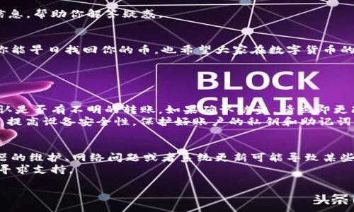 如果你在TPWallet中发现币种消失，这确实令人担心和不安，但请不要慌张，下面是一些可能的步骤和建议，帮助你找回失踪的币。

1. 检查网络连接
首先确保你的网络连接是稳定的。偶尔，由于网络不稳定，钱包中的余额可能无法及时显示。

2. 更新钱包应用
确保你的TPWallet应用是最新版本。有时候，旧版本可能存在bug或错误，导致币种无法正确显示。进入应用商店，检查是否有更新可用，并进行更新。

3. 重启钱包应用
有时候，重启应用程序就能解决一些临时性的问题。关闭TPWallet并重新打开，查看币种的显示情况是否恢复正常。

4. 检查币种是否被支持
确认一下你所持有的币种是否仍然被TPWallet支持。如果该币种被移除或停用，未必会在钱包中显示。你可以访问TPWallet的官方网站或其官方社交媒体渠道，查看最新的信息。

5. 查看交易记录
在你的TPWallet中，查看交易记录，确保没有误操作或者误转账。 若交易记录中显示出你近期的转账或交易，检查交易的地址是否正确，确认是否有不明的交易。

6. 联系客服
如果以上步骤都没有解决问题，建议联系TPWallet的客服团队。将你的问题描述清楚，包括你的账户信息（确保不泄露敏感信息）及遇到的问题，客服一般会给予指导和帮助。

7. 备份助记词或私钥
在未来使用TPWallet时，一定要定期备份你的助记词或私钥，确保在任何情况下你都能恢复访问你的数字资产。这样能极大地减少遇到问题后的焦虑感。

8. 学习防骗知识
如果你觉得币种消失的原因可能与诈骗相关，切记要提高警惕，学习一些基础的防骗知识，例如不要随意点击不明链接，无论是来自社交媒体还是邮件。

9. 参与社区
加入TPWallet的用户社区（如Telegram、Discord等），了解其他用户的经验和建议，及时获取信息，帮助你解答疑惑。

总结
虽然币在TPWallet里消失的情况令人沮丧，但通过上述步骤，通常你可以找到解决方案。希望你能早日找回你的币，也希望大家在数字货币的海洋中，能更安全、更从容地航行！

相关问题

h4问题1：如果发现我的币被盗了，我应该怎么办？/h4
这确实是个令人心痛的问题，首先，你要确认币种是否确实被盗。你可以通过查阅交易记录，确认是否有不明的转账。如果确认被盗，请立即更改你的TPWallet账户密码，不要在其他地方使用相同的密码。
此外，一定要联系TPWallet的客服，他们能帮助你进行进一步的调查。同时，购买安全防护软件，提高设备安全性，保护好账户的私钥和助记词，避免后续的被盗风险。

h4问题2：TPWallet会不会发生系统故障？/h4
任何技术系统都有可能发生故障，这并不是TPWallet特殊的现象。有点遗憾的是，有时候服务器的维护、网络问题或者系统更新可能导致某些用户在特定时间无法正常访问钱包。然而，TPWallet通常会提前通知用户，尽量减少这种影响。
作为用户，我们也要理解技术系统的不完美，做好相应的准备，定期备份数据，保持耐心并积极寻求支持。

希望这些信息能帮到你，祝你在数字货币的世界一切顺利！