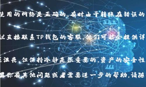 很抱歉，你遇到了这个问题。以下是一些建议，可以帮助你处理TP钱包找回后没钱的情况：

### 1. 检查转账记录
通过TP钱包的转账记录功能，检查是否有资产被转移或提现。如果你记得自己进行了交易，确认这些交易的细节。

### 2. 确认地址和网络
确保你的钱包地址是正确的，并且你在使用的网络是正确的。有时由于转账在错误的链上，可能会导致资产无法显示。

### 3. 联系客服
如果以上方法都无法解决你的问题，建议直接联系TP钱包的客服。他们可能会提供详细的解决方案，帮助你找回丢失的资产。

### 4. 保持冷静
经历这样的事情很容易让人感到焦虑或沮丧，但保持冷静是很重要的。资产的安全性和心理状态同样重要。

希望这些建议可以帮助你解决问题。如果你有其他问题或者需要进一步的帮助，请随时问我。