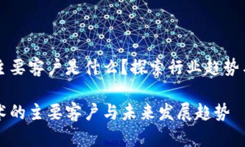 区块链的主要客户是什么？探索行业趋势与发展前景

区块链技术的主要客户与未来发展趋势