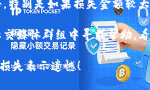 抱歉，您遇到了这样的情况。我建议您采取以下几步来尽量减少损失：

1. **立即联系支持团队**：尝试联系TPWallet的官方支持团队。他们可能可以帮您恢复账户或提供建议。

2. **更改密码**：如果您仍然能够访问您的账户，立即更改密码，并启用双重身份验证（如果尚未启用）。

3. **检查设备安全**：确保您的设备没有被恶意软件感染，尽量使用安全的网络连接重新检查您的钱包。

4. **报告事件**：可以考虑向警方报告，特别是如果损失金额较大。

5. **向社区求助**：在相关的论坛或社交媒体群组中寻求帮助，看看其他用户是否遇到同样的问题。

希望这些建议能帮助到您。再次对您的损失表示遗憾！