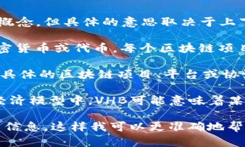 “VHB”在区块链领域可能是指某些特定的项目或指代金融上的某种概念，但具体的意思取决于上下文。以下是一些可能的解释：

1. **VHB代币**：在某些区块链项目中，VHB可能是指某种特定的加密货币或代币。每个区块链项目都可以定义自己的代币，VHB可能是在某个项目内流通的代币名称。

2. **VHB是某个区块链平台的缩写**：有些时候，缩写可能代表某个具体的区块链项目、平台或协议的名称，VHB可能是这样一种缩写。

3. **价值基础货币（Value-Backed Currency）**：在一些金融或经济模型中，VHB可能意味着某种形式的有价值的货币，这与区块链中的稳定币类属有联系。

为了进一步确定“VHB”的准确含义，您可以提供更多的上下文或相关信息，这样我可以更准确地帮助到您。