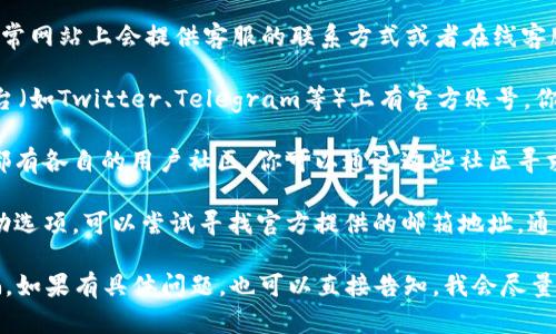 关于TPWallet的客服信息，可以通过以下几种方式寻找帮助：

1. **官方网站**：访问TPWallet的官方网站，通常网站上会提供客服的联系方式或者在线客服功能。

2. **社交媒体**：TPWallet可能在社交媒体平台（如Twitter、Telegram等）上有官方账号，你可以通过私信或者评论的方式联系客服。

3. **用户社区**：很多加密货币和区块链项目都有各自的用户社区，你可以通过这些社区寻求帮助，其他用户或者支持人员可能会提供帮助。

4. **邮件支持**：如果在官网找不到立即的帮助选项，可以尝试寻找官方提供的邮箱地址，通过邮件联系客服。

请确保通过官方渠道获取支持，以避免上当受骗。如果有具体问题，也可以直接告知，我会尽量帮助你解答。