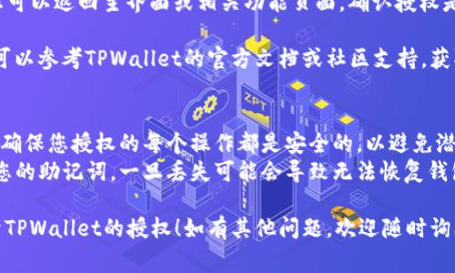 要在TPWallet中打开授权，通常需要按以下步骤进行操作：

1. **下载并安装TPWallet**：首先，请确保您已经在智能手机或电脑上下载并安装了TPWallet应用。

2. **创建或导入钱包**：
   - 如果您是第一次使用TPWallet，您需要创建一个新钱包，按照提示设置密码并保存助记词。
   - 如果您已经有一个钱包，您可以直接用助记词导入您的钱包。

3. **登录到您的钱包**：使用创建或导入的钱包信息登录TPWallet。

4. **访问授权设置**：
   - 登录后，导航到应用的设置或钱包管理页面，通常可以在主界面找到相关选项。
   - 寻找与“授权”或“安全”相关的设置。

5. **打开授权**：
   - 在授权设置中，您可以看到钱包对某些操作或智能合约的授权选项。选择您希望开放或修改授权的功能。
   - 根据提示确认授权，通常需要输入密码或其他安全验证。

6. **确认授权状态**：授权后，您可以返回主界面或相关功能页面，确认授权是否成功。

如果您在操作过程中遇到问题，可以参考TPWallet的官方文档或社区支持，获取更多帮助。

### 注意事项
- **安全性**：在进行授权时，请确保您授权的每个操作都是安全的，以避免潜在的资金损失。
- **助记词保护**：务必保护好您的助记词，一旦丢失可能会导致无法恢复钱包。

希望这些步骤能帮助您顺利打开TPWallet的授权！如有其他问题，欢迎随时询问。