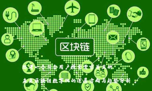 思考一个符合用户搜索需求并且的

未来区块链数字化的进展方向与趋势分析