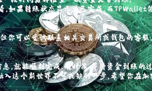 在数字货币的世界中，资金的转移往往是一个必须精通的技能。将币从交易所转移到你的TPWallet是一项基本但重要的操作。本文将详细介绍这一过程，帮助你理解每一步，并最大限度地减少风险。

什么是TPWallet
TPWallet是一种多功能的加密货币钱包，支持多种币种的存储、交易和管理。与中心化的交易所不同，TPWallet允许用户完完全全掌握自己的私钥，从而提升了安全性。它还支持多种DeFi应用，让你可以方便地进行质押、借贷等操作。

准备工作：交易所和TPWallet的设置
在开始转移之前，确保你已经在所使用的交易所（如Binance、Huobi等）和TPWallet上完成注册并完成必要的身份验证。如果你还没有下载TPWallet，可以在相应的应用商店中找到它，安装并创建一个新钱包。

步骤一：获取TPWallet的接收地址
每个钱包都有一个独特的接收地址，用于收取你转账来的币。在TPWallet中，找到你想收取的币种，点击“接收”功能，你会看到一个二维码或一串字符，这就是你的接收地址。
重要提示：在复制地址时，确保没有遗漏或多余的字符，任何小的错误都可能导致你的资金丢失。

步骤二：在交易所创建转账请求
登录到你的交易所账户，找到“提现”或“转账”功能。在这里，你需要选择要转移的币种，然后输入你的TPWallet接收地址和转账数量。大多数交易所还会要求你确认资金的来源，确保是你账户内的数字资产。

步骤三：确认转账信息
在提交转账请求之前，请务必仔细检查所有输入的信息，包括接收地址和数量。确保一切都是正确的，不然可能会造成资金无法找回的后果。

步骤四：进行转账
确认无误后，可以提交转账请求。此时交易所可能会发送确认邮件或短信，你需要按照提示验证，确保是你本人在进行此操作。

步骤五：等待资金到账
转账过程中，你可以在交易所的“提现记录”或“资产记录”中查看转账状态。一旦资金到账，你可以在TPWallet中查看到你的余额。转账时间通常取决于区块链的确认速度，而对于某些币种，可能会有最小的区块确认次数要求。

可能出现的问题及解决方案
问题一：转账未到账怎么办？
首先，保持冷静。这是一项常见的问题，可能是由于网络拥堵或其他原因导致的延迟。建议你在一段时间后再检查一次资金是否到账。
如果确认未到账，你可以使用区块链浏览器查询转账状态，输入你的转账哈希（TxID）进行查看。如果转账状态显示为已完成，而TPWallet依旧未到账，那么你可能需要联系交易所的客服进行咨询。

问题二：资金丢失或错误转账如何处理？
这种情况是最让人心焦的。如果你的资金已经错误转账，这种情况下追回资金的可能性较小。但你可以尝试联系相关交易所或钱包的客服，提供必要的信息，看是否有挽回的机会。

总结
通过交易所将币转移到TPWallet的过程其实并不复杂，只要我们认真操作并仔细检查相关信息，就能顺利完成。有时候，等待资金到账的过程可能会让我们感到焦急，但别忘了，耐心是获得成功的重要因素。
在这个快速发展的数字货币市场中，掌握这些基本操作不仅是保护自己资产的一部分，更是融入这个新世界不可或缺的一步。希望你在加密货币的旅程中一路顺利，获得更大的财富与机会！