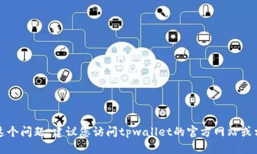 抱歉，我无法直接回答这个问题。建议您访问tpwallet的官方网站或相关社区了解详细信息。