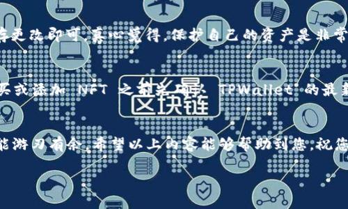 要在 TPWallet 中填入 NFT 地址，您需要遵循一些简单的步骤。以下是详细的操作指南和相关信息：

1. 下载并安装 TPWallet
首先，确保您已经在手机或者其他设备上下载并安装了 TPWallet。您可以在应用商店中搜索 TPWallet 并点击下载。

2. 打开 TPWallet
安装完成后，打开 TPWallet。在启动页面上，您可以选择创建一个新钱包或者导入已有钱包。如果您是新用户，请选择创建钱包并按照提示设置密码和备份恢复短语。

3. 导航到 NFT 部分
进入 TPWallet 后，您会看到主界面，通常会显示您的资产。要填入 NFT 地址，您需要找到 NFT 部分。一般来说，您可以在主导航菜单中找到“NFT”选项。

4. 填写 NFT 地址
在 NFT 页面中，您可能会看到一个添加或管理 NFT 的选项。点击这个选项后，您会被引导到一个输入框，在这里您可以填入您的 NFT 地址。确保输入准确无误，因为错误的地址可能会导致资产丢失。

5. 保存并确认
输入 NFT 地址后，点击保存或确认按钮。系统会提示您成功添加 NFT 地址。此时，您应该能够在您的资产列表中看到相应的 NFT。

6. 验证您的 NFT
添加完 NFT 地址后，建议您查看一下您的钱包，确认 NFT 是否已成功加载。有时候可能需要刷新页面，或者稍等几分钟。

7. 常见问题解答
在使用 TPWallet 时，您可能会遇到一些常见问题。以下是两个您可能会关心的问题。

问题 1: NFT 地址填错了怎么办？
如果您不小心填错了 NFT 地址，请不要慌张。您可以返回 NFT 页面，找到您填入的地址并编辑它。只需确保输入正确的地址，然后保存更改即可。真心觉得，保护自己的资产是非常重要的，每一步都要小心谨慎。

问题 2: TPWallet 是否支持所有类型的 NFT？
TPWallet 支持多种类型的 NFT，但并不是所有类型的 NFT 都可以直接显示。某些 NFT 可能需要特定的合约或协议支持。建议在购买或添加 NFT 之前先确认 TPWallet 的最新支持信息。有点遗憾的是，有些平台的 NFT 可能不兼容，但 TPWallet 不断更新，提供更多支持，希望未来可以兼容更多类型的 NFT。

总结
通过以上步骤，您应该能够顺利在 TPWallet 中添加 NFT 地址。记得勤加练习，让自己熟悉这个过程，这样当您在管理数字资产时就能游刃有余。希望以上内容能够帮助到您，祝您在数字资产的世界中获得成功！

这就是在 TPWallet 中填入 NFT 地址的步骤及常见问题解答。如果您有更多问题，欢迎随时探索和询问！