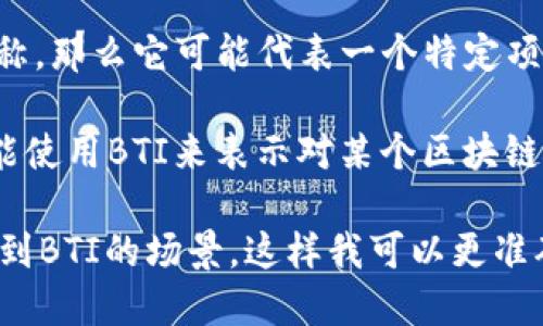 区块链中的BTI可以指多种不同的概念，具体的解释可能因上下文而异。以下是一些可能的定义：

1. **Blockchain Technology Innovation（区块链技术创新）**：BTI在某些情况下可能代表与区块链技术相关的创新和进展，强调技术的不断演变和新应用的出现。

2. **Blockchain Transaction Identifier（区块链交易标识符）**：在技术层面，BTI也可能指区块链交易的唯一标识符，用于追踪和验证交易记录。

3. **一种特定的加密货币或代币**：如果BTI确实是一种代币的简称，那么它可能代表一个特定项目或加密货币，例如某些初创项目使用的代币名称。

4. **Blockchain Trust Index（区块链信任指数）**：某些平台可能使用BTI来表示对某个区块链项目或公司在透明度和安全性方面的信任评估。

如果你需要更具体的解释或信息，请提供更详细的上下文或者你遇到BTI的场景，这样我可以更准确地回答你的问题。