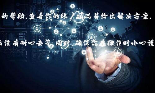 在处理加密货币转账时，遇到“pig币转到tpwallet怎么查不到”的问题时，首先要保持冷静，接下来可以按照以下几个步骤进行排查和解决。

检查转账状态
首先，你可以通过区块链浏览器查询这笔交易的状态。许多加密货币都有专门的区块链浏览器，你可以输入你的钱包地址或交易ID（TXID）来查看转账的状态。如果交易显示为“已完成”，那么问题可能出现在你的tpwallet上。

确认钱包地址
确保你在转账时填写的tpwallet地址是正确的。任何一个字符的错误都会导致你的资金被转到错误的地址，无法找回。

检查tpwallet的接收设置
在tpwallet中，有可能由于设置问题导致无法看到资金。请检查tpwallet的“资产”或“交易记录”部分，以确认是否能够找到收到的pig币。有时新的币种可能需要手动添加，或者可能需要一定的时间才能显示在钱包中。

联系支持团队
如果以上步骤均未能解决你的问题，建议联系tpwallet的客服支持。他们可以提供更专业的帮助，查看你的账户情况并给出解决方案。

总结
在加密货币牛市中，非常容易发生这样的转账问题，因为每个人都在忙着交易或者投资，而没有耐心去等。同时，确保你在操作时小心谨慎，尽量选择可信赖的钱包和交易平台。希望你的问题能够尽快解决，重新找到你的pig币。

---

如有其他问题，也欢迎随时提问！