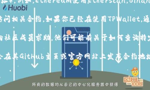 要查询合约地址，特别是与TPWallet相关的合约地址，通常可以通过以下方法进行：

1. **使用区块链浏览器**：许多区块链都有专门的区块链浏览器，可以查询特定的合约地址）。例如，Ethereum使用Etherscan，Binance Smart Chain使用BscScan。在这些浏览器中，你可以输入合约地址，查看其相关信息。

2. **通过TPWallet应用**：TPWallet自身也可能有内置的功能，可以让你通过钱包直接访问相关合约。如果你已经在使用TPWallet，通常在其界面会有“资产”或“合约”相关的标签，你可以在这里查询信息。

3. **咨询社区或论坛**：有许多区块链社区在互联网上，如果你对特定合约有疑问，可以向社区成员求助。他们可能有关于如何查询特定合约地址的经验和技巧。

4. **智能合约开发者文档**：如果你自己是开发者，可以查阅合约的开发文档，许多项目会在其GitHub主页或官方网站上发布合约地址与调用方法。

希望这些方法能帮助你顺利查询到所需的合约地址！如果有进一步的疑问，欢迎继续提问。