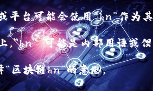 “区块链hn”在不同的语境中可能有不同的含义。如果“hn”是指某个特定的技术或概念，可能并不是一个常见的术语。以下是一些可能的解释：

1. **“hn”作为“Hash Node”**：在区块链领域，“hn”有可能指的是“Hash Node”，这是区块链中一个重要的概念，涉及到数据的加密和存储。

2. **“hn”作为“Hypernode”**：某些区块链项目可能会使用“hn”来描述“Hypernode”，这是一种节点类型，通常是在网络中承担更重要角色的节点。

3. **特定项目或平台的缩写**：有时候特定的区块链项目或平台可能会使用“hn”作为其名称的缩写。比如某个币或平台的名字可能包含“hn”。

4. **社区术语**：在某些区块链社区论坛或社交媒体平台上，