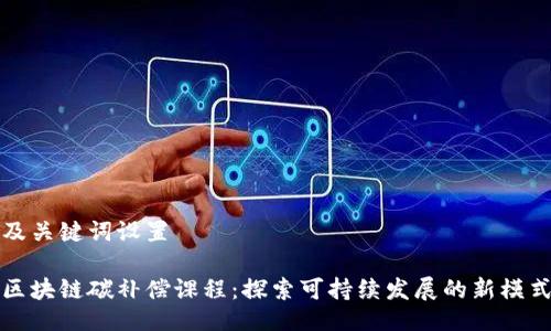 及关键词设置

区块链碳补偿课程：探索可持续发展的新模式