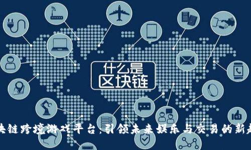 区块链跨境游戏平台：引领未来娱乐与交易的新趋势