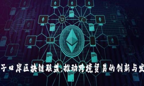 电子口岸区块链联盟：推动跨境贸易的创新与发展