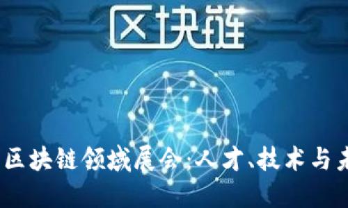 2023年区块链领域展会：人才、技术与未来趋势